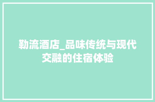 勒流酒店_品味传统与现代交融的住宿体验