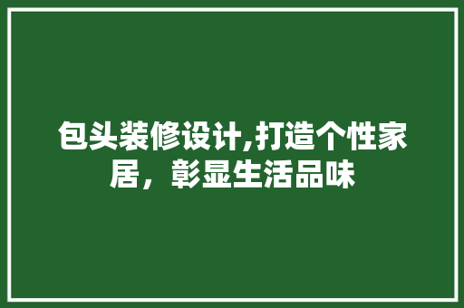 包头装修设计,打造个性家居，彰显生活品味