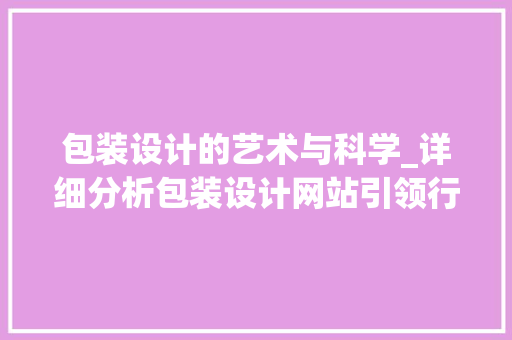 包装设计的艺术与科学_详细分析包装设计网站引领行业潮流