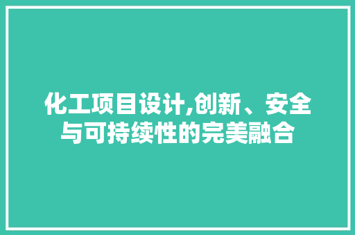 化工项目设计,创新、安全与可持续性的完美融合