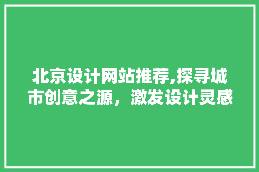 北京设计网站推荐,探寻城市创意之源，激发设计灵感新境界