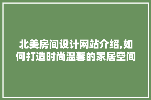 北美房间设计网站介绍,如何打造时尚温馨的家居空间