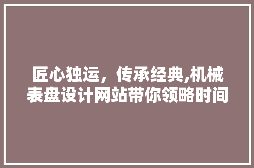 匠心独运，传承经典,机械表盘设计网站带你领略时间的艺术 匠心独运，传承经典,机械表盘设计网站带你领略时间的艺术 建站教程