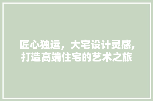 匠心独运，大宅设计灵感,打造高端住宅的艺术之旅