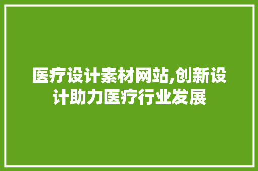医疗设计素材网站,创新设计助力医疗行业发展