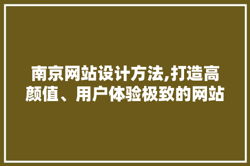 南京网站设计方法,打造高颜值、用户体验极致的网站