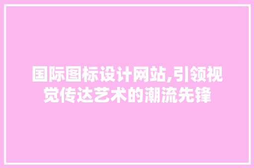 国际图标设计网站,引领视觉传达艺术的潮流先锋 国际图标设计网站,引领视觉传达艺术的潮流先锋 Web前端