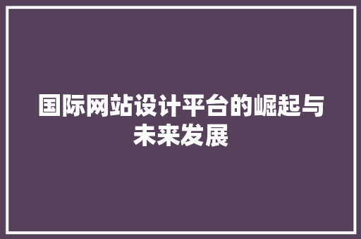 国际网站设计平台的崛起与未来发展