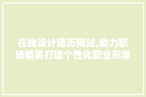 在线设计简历网站,助力职场精英打造个性化职业形象 在线设计简历网站,助力职场精英打造个性化职业形象 SEO教程