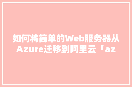 如何将简单的Web服务器从Azure迁移到阿里云「azure database」 如何将简单的Web服务器从Azure迁移到阿里云「azure database」 建站教程