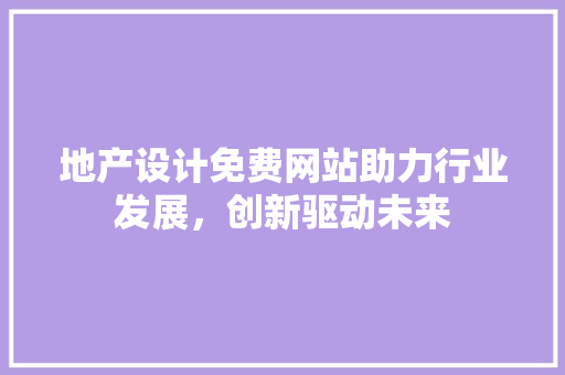 地产设计免费网站助力行业发展，创新驱动未来 地产设计免费网站助力行业发展，创新驱动未来 Web前端