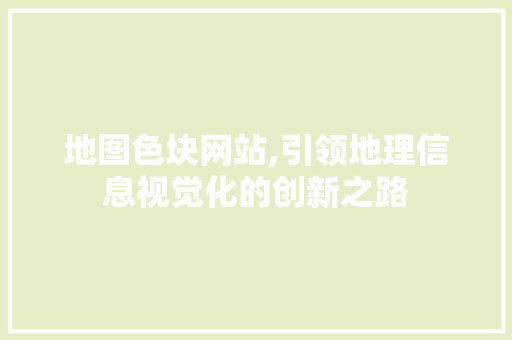 地图色块网站,引领地理信息视觉化的创新之路