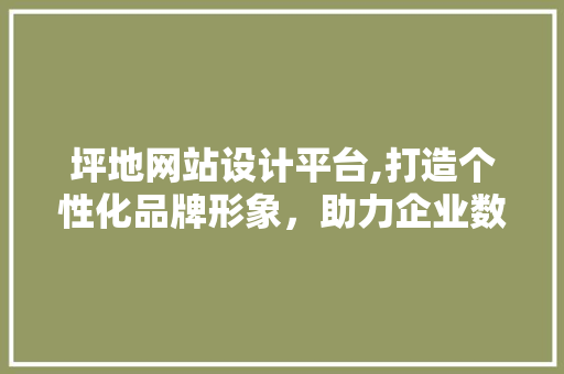 坪地网站设计平台,打造个性化品牌形象，助力企业数字化转型