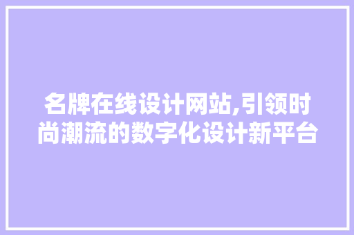名牌在线设计网站,引领时尚潮流的数字化设计新平台 名牌在线设计网站,引领时尚潮流的数字化设计新平台 Web前端