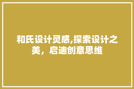 和氏设计灵感,探索设计之美，启迪创意思维 和氏设计灵感,探索设计之美，启迪创意思维 SEO教程