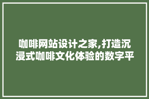 咖啡网站设计之家,打造沉浸式咖啡文化体验的数字平台