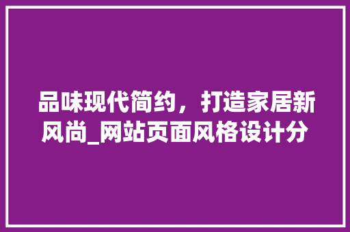 品味现代简约，打造家居新风尚_网站页面风格设计分析 品味现代简约，打造家居新风尚_网站页面风格设计分析 服务器/数据库