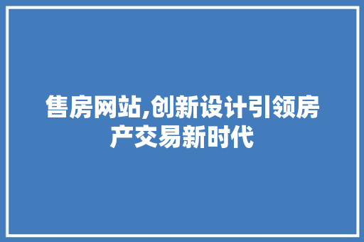 售房网站,创新设计引领房产交易新时代