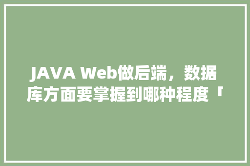 JAVA Web做后端，数据库方面要掌握到哪种程度「web后端连接数据库」 JAVA Web做后端，数据库方面要掌握到哪种程度「web后端连接数据库」 SEO教程