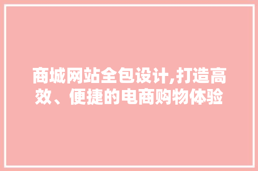 商城网站全包设计,打造高效、便捷的电商购物体验
