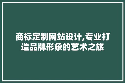 商标定制网站设计,专业打造品牌形象的艺术之旅 商标定制网站设计,专业打造品牌形象的艺术之旅 Web前端