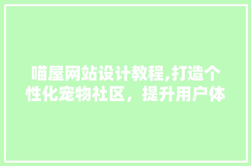 喵屋网站设计教程,打造个性化宠物社区，提升用户体验的方法