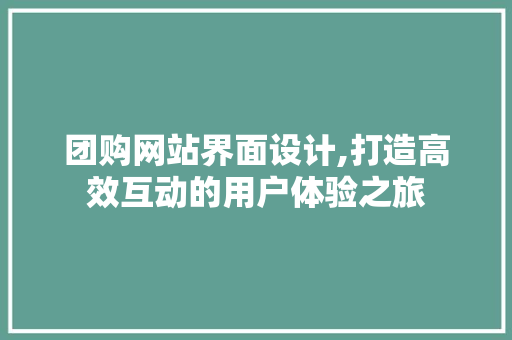 团购网站界面设计,打造高效互动的用户体验之旅