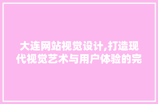大连网站视觉设计,打造现代视觉艺术与用户体验的完美融合 大连网站视觉设计,打造现代视觉艺术与用户体验的完美融合 Web前端