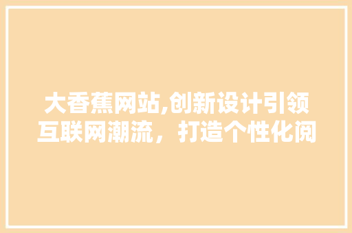 大香蕉网站,创新设计引领互联网潮流，打造个性化阅读体验 大香蕉网站,创新设计引领互联网潮流，打造个性化阅读体验 建站教程