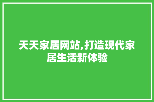 天天家居网站,打造现代家居生活新体验 天天家居网站,打造现代家居生活新体验 建站教程