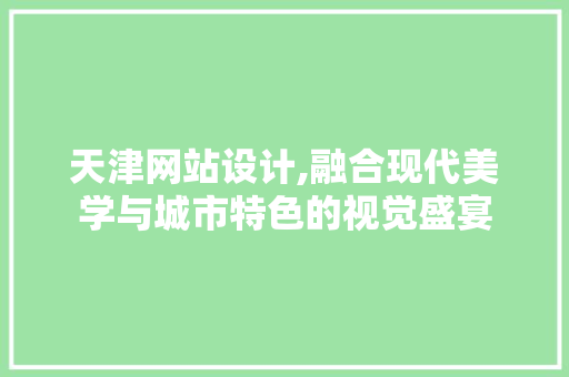 天津网站设计,融合现代美学与城市特色的视觉盛宴