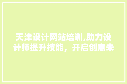 天津设计网站培训,助力设计师提升技能，开启创意未来