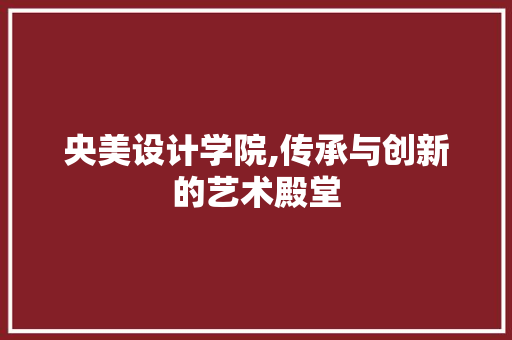 央美设计学院,传承与创新的艺术殿堂