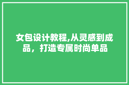 女包设计教程,从灵感到成品，打造专属时尚单品