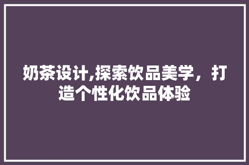 奶茶设计,探索饮品美学，打造个性化饮品体验 奶茶设计,探索饮品美学，打造个性化饮品体验 SEO教程
