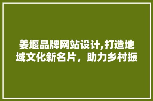 姜堰品牌网站设计,打造地域文化新名片，助力乡村振兴