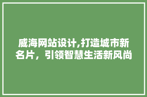威海网站设计,打造城市新名片，引领智慧生活新风尚 威海网站设计,打造城市新名片，引领智慧生活新风尚 友链在线