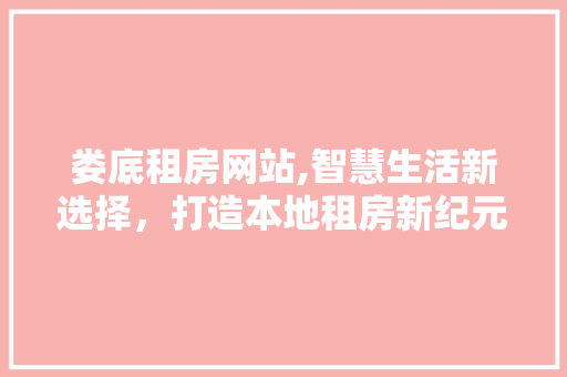 娄底租房网站,智慧生活新选择，打造本地租房新纪元