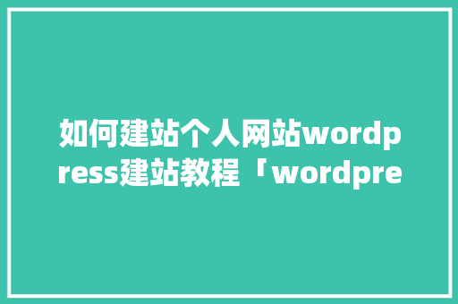如何建站个人网站wordpress建站教程「wordpress如何建站」 如何建站个人网站wordpress建站教程「wordpress如何建站」 Web前端