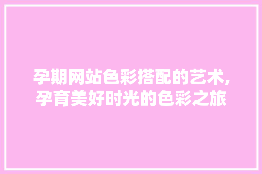 孕期网站色彩搭配的艺术,孕育美好时光的色彩之旅