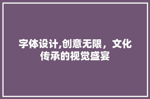 字体设计,创意无限，文化传承的视觉盛宴