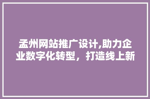 孟州网站推广设计,助力企业数字化转型，打造线上新名片