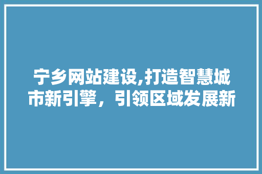 宁乡网站建设,打造智慧城市新引擎，引领区域发展新风尚