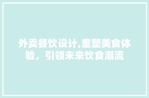 外卖餐饮设计,重塑美食体验，引领未来饮食潮流 外卖餐饮设计,重塑美食体验，引领未来饮食潮流 服务器/数据库