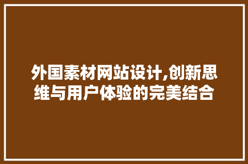 外国素材网站设计,创新思维与用户体验的完美结合