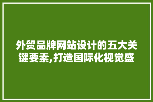 外贸品牌网站设计的五大关键要素,打造国际化视觉盛宴