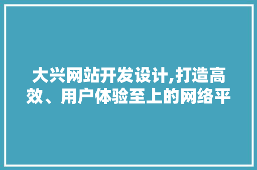 大兴网站开发设计,打造高效、用户体验至上的网络平台