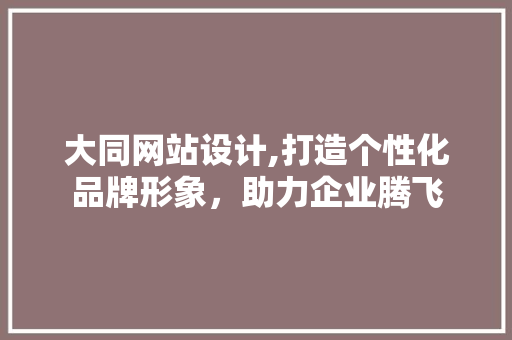 大同网站设计,打造个性化品牌形象，助力企业腾飞 大同网站设计,打造个性化品牌形象，助力企业腾飞 SEO教程