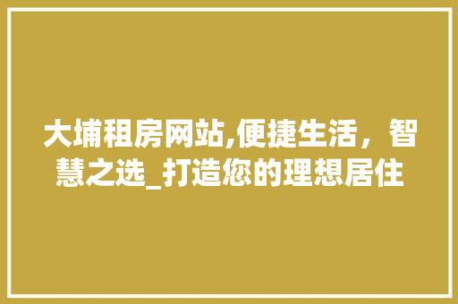 大埔租房网站,便捷生活，智慧之选_打造您的理想居住空间