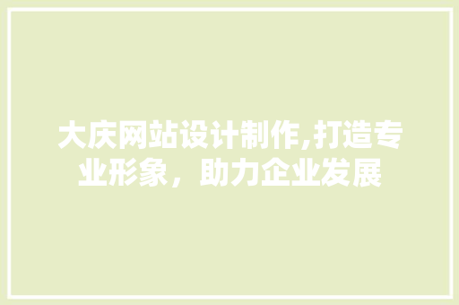 大庆网站设计制作,打造专业形象，助力企业发展